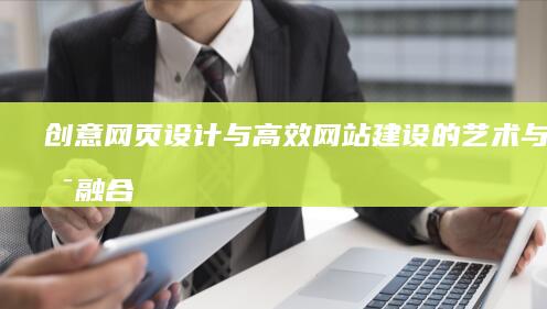 创意网页设计与高效网站建设的艺术与技术融合