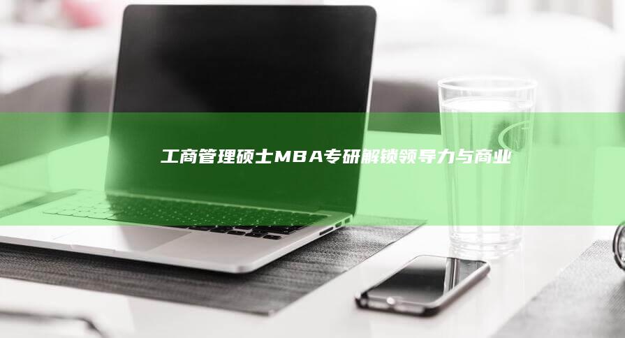 工商管理硕士（MBA）专研：解锁领导力与商业策略